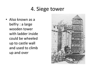 4. Siege tower
• Also known as a
belfry : a large
wooden tower
with ladder inside
could be wheeled
up to castle wall
and used to climb
up and over
 