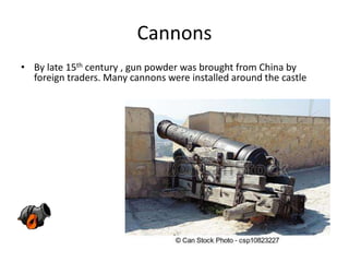 Cannons
• By late 15th century , gun powder was brought from China by
foreign traders. Many cannons were installed around the castle
 