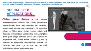 20
is the process
of designing the content and rules of video games in the
pre-production stage and designing the gameplay,
environment, storyline, and characters in the production
stage. ... Video game design requires artistic and
technical competence as well as writing skills. Among the
best game design software options for beginners to
experiment with, Game Maker: Studio 2 (GMS 2)
features an easy-to-use drag-and-drop interface for
variables and game logic, so that you can build
entire games without knowing any code
 