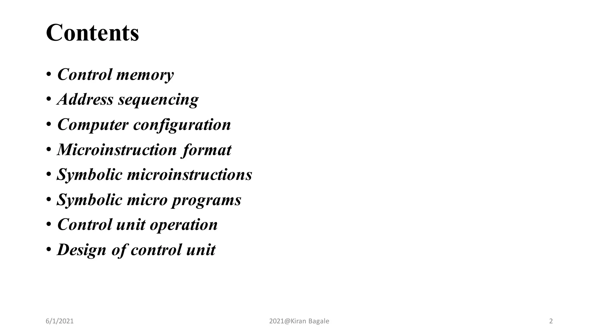 Contents
• Control memory
• Address sequencing
• Computer configuration
• Microinstruction format
• Symbolic microinstructions
• Symbolic micro programs
• Control unit operation
• Design of control unit
6/1/2021 2021@Kiran Bagale 2
 