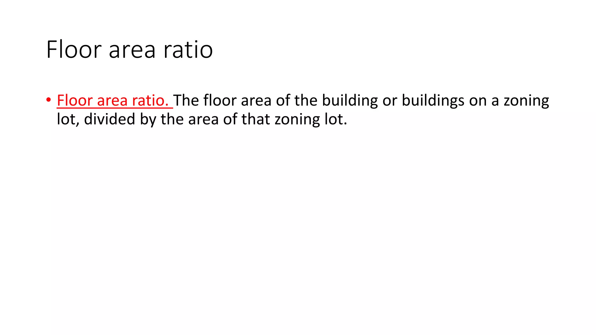 Floor area ratio
• Floor area ratio. The floor area of the building or buildings on a zoning
lot, divided by the area of that zoning lot.
 