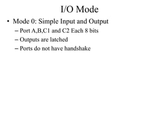I/O Mode
• Mode 0: Simple Input and Output
– Port A,B,C1 and C2 Each 8 bits
– Outputs are latched
– Ports do not have handshake
 