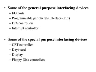 • Some of the general purpose interfacing devices
– I/O ports
– Programmable peripherals interface (PPI)
– D/A controllers
– Interrupt controller
• Some of the special purpose interfacing devices
– CRT controller
– Keyboard
– Display
– Floppy Disc controllers
 