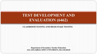 TEST DEVELOPMENT AND
EVALUATION (6462)
CLASSROOM TESTING AND HIGH-STAKE TESTING
Department of Secondary Teacher Education
ALLAMA IQBAL OPEN UNIVERSITY, ISLAMABAD
 