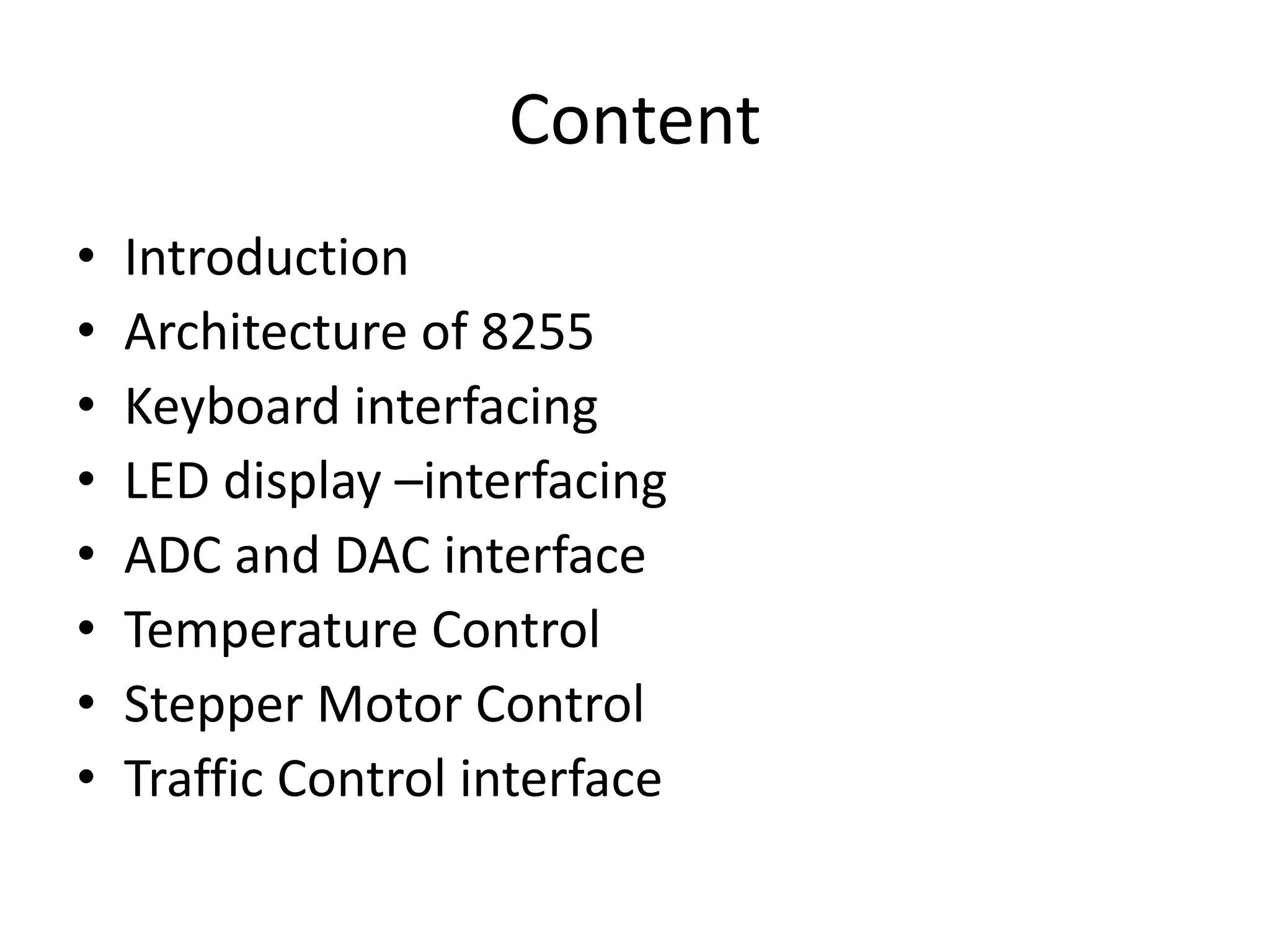 Content
• Introduction
• Architecture of 8255
• Keyboard interfacing
• LED display –interfacing
• ADC and DAC interface
• Temperature Control
• Stepper Motor Control
• Traffic Control interface
 
