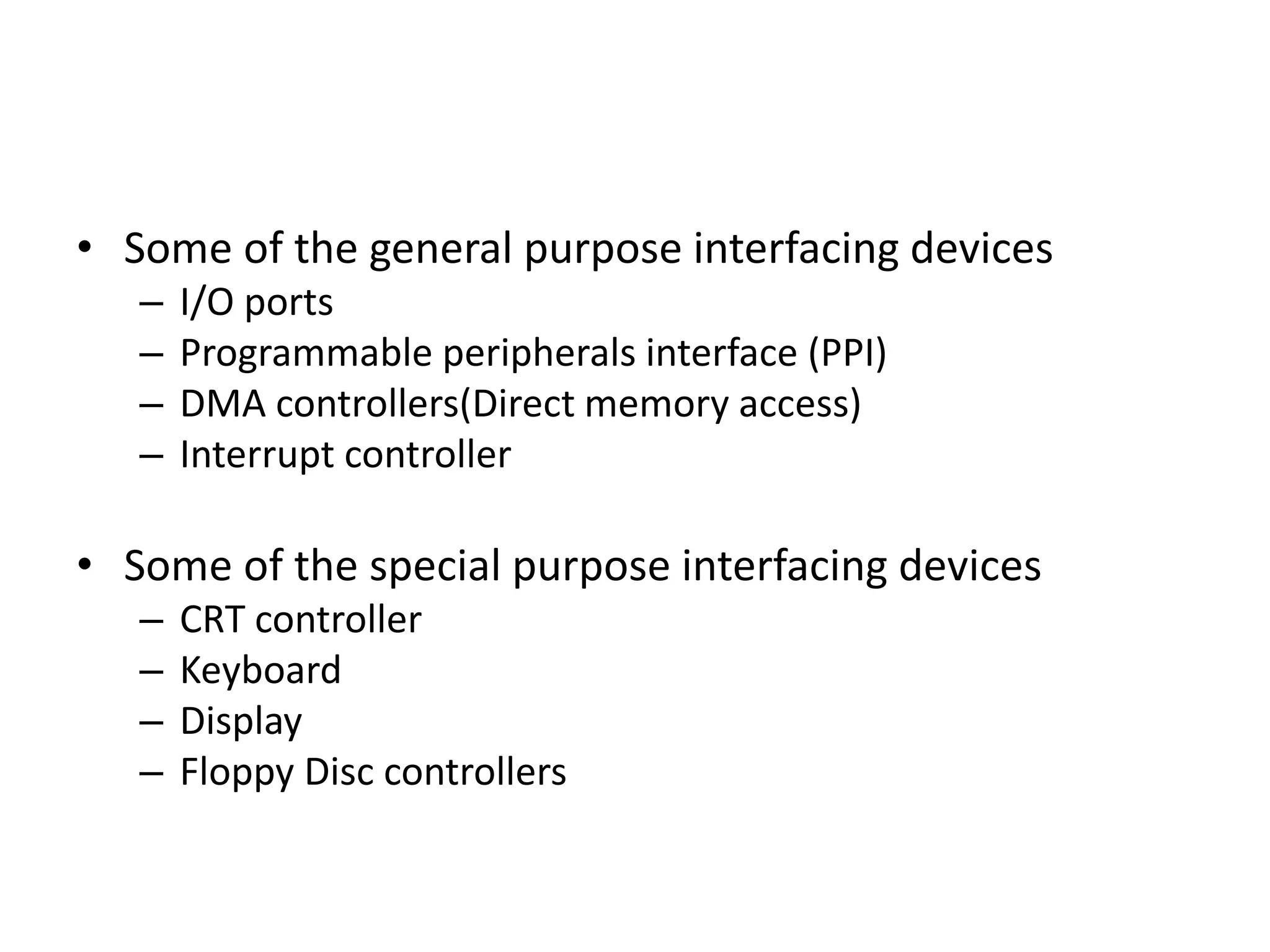 • Some of the general purpose interfacing devices
– I/O ports
– Programmable peripherals interface (PPI)
– DMA controllers(Direct memory access)
– Interrupt controller
• Some of the special purpose interfacing devices
– CRT controller
– Keyboard
– Display
– Floppy Disc controllers
 