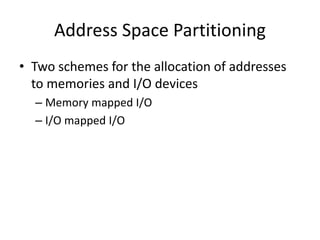 Address Space Partitioning
• Two schemes for the allocation of addresses
to memories and I/O devices
– Memory mapped I/O
– I/O mapped I/O
 