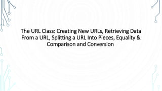 The URL Class: Creating New URLs, Retrieving Data
From a URL, Splitting a URL Into Pieces, Equality &
Comparison and Conversion
 