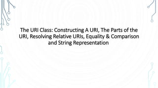 The URI Class: Constructing A URI, The Parts of the
URI, Resolving Relative URIs, Equality & Comparison
and String Representation
 