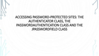 ACCESSING PASSWORD-PROTECTED SITES: THE
AUTHENTICATOR CLASS, THE
PASSWORDAUTHENTICATION CLASS AND THE
JPASSWORDFIELD CLASS
 