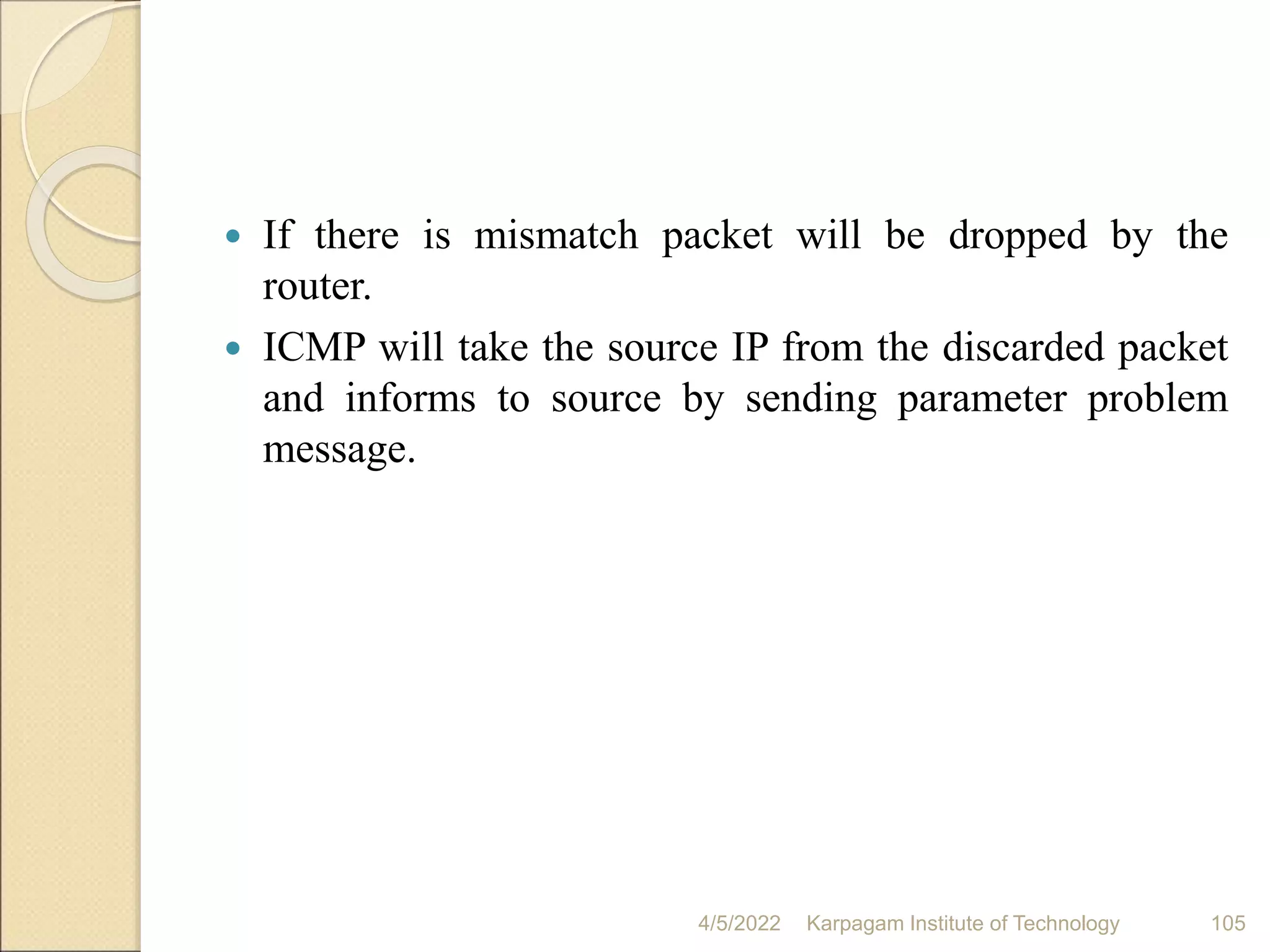  If there is mismatch packet will be dropped by the
router.
 ICMP will take the source IP from the discarded packet
and informs to source by sending parameter problem
message.
4/5/2022 Karpagam Institute of Technology 105
 