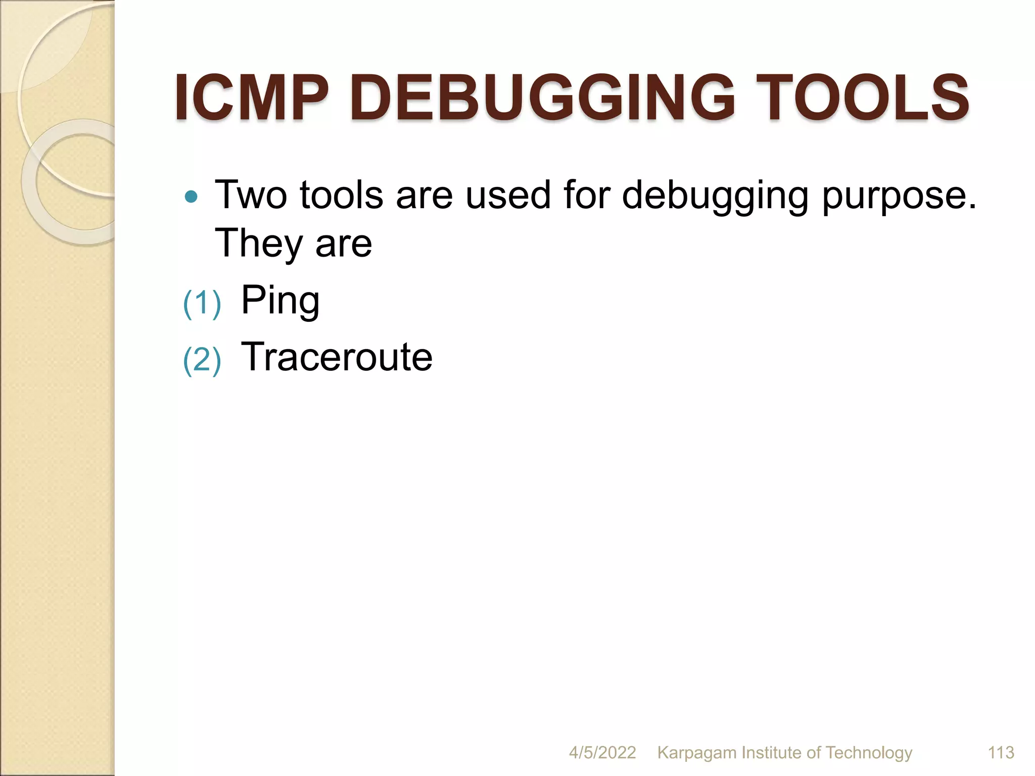 ICMP DEBUGGING TOOLS
 Two tools are used for debugging purpose.
They are
(1) Ping
(2) Traceroute
4/5/2022 Karpagam Institute of Technology 113
 