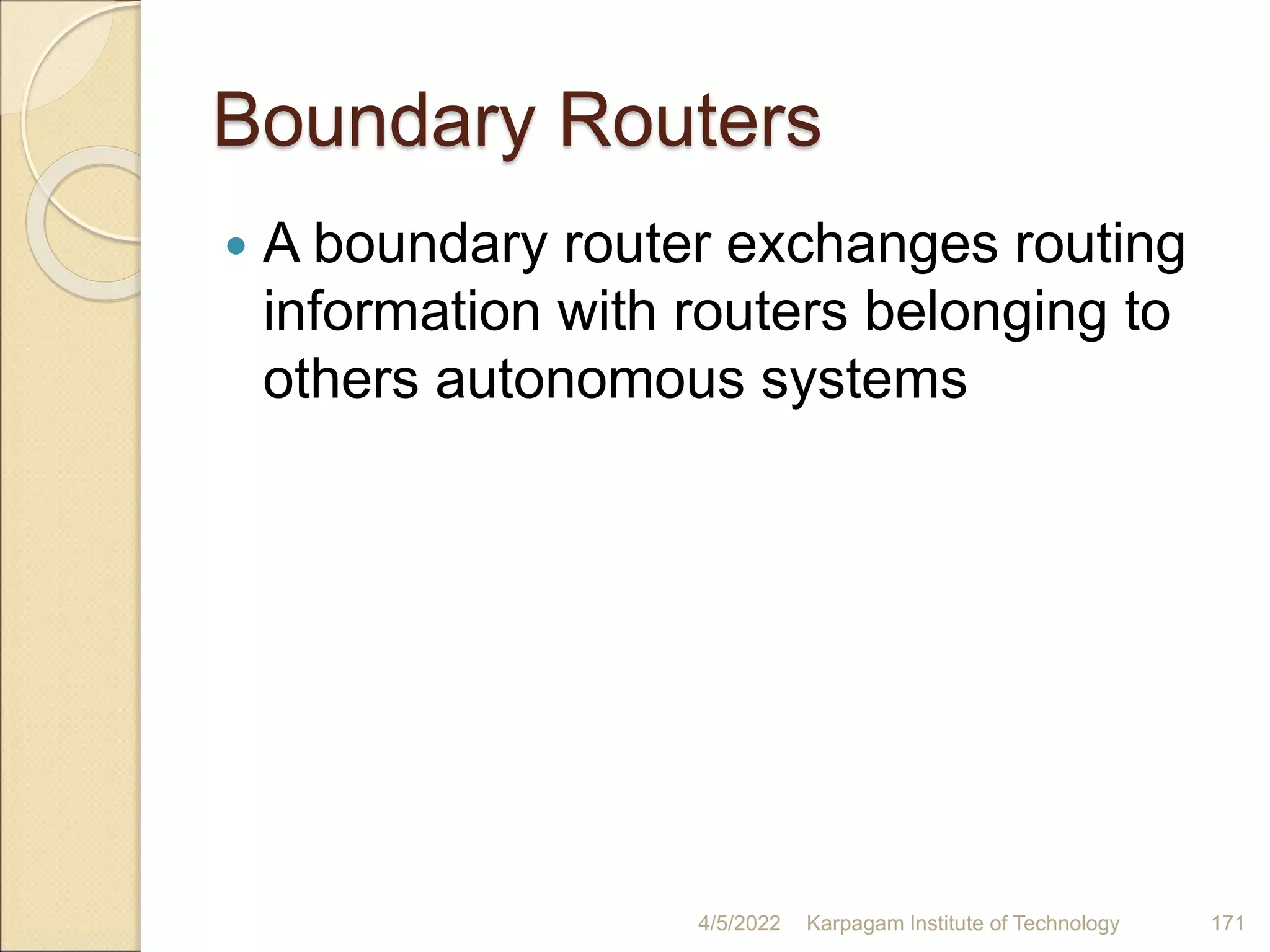 Boundary Routers
 A boundary router exchanges routing
information with routers belonging to
others autonomous systems
4/5/2022 Karpagam Institute of Technology 171
 