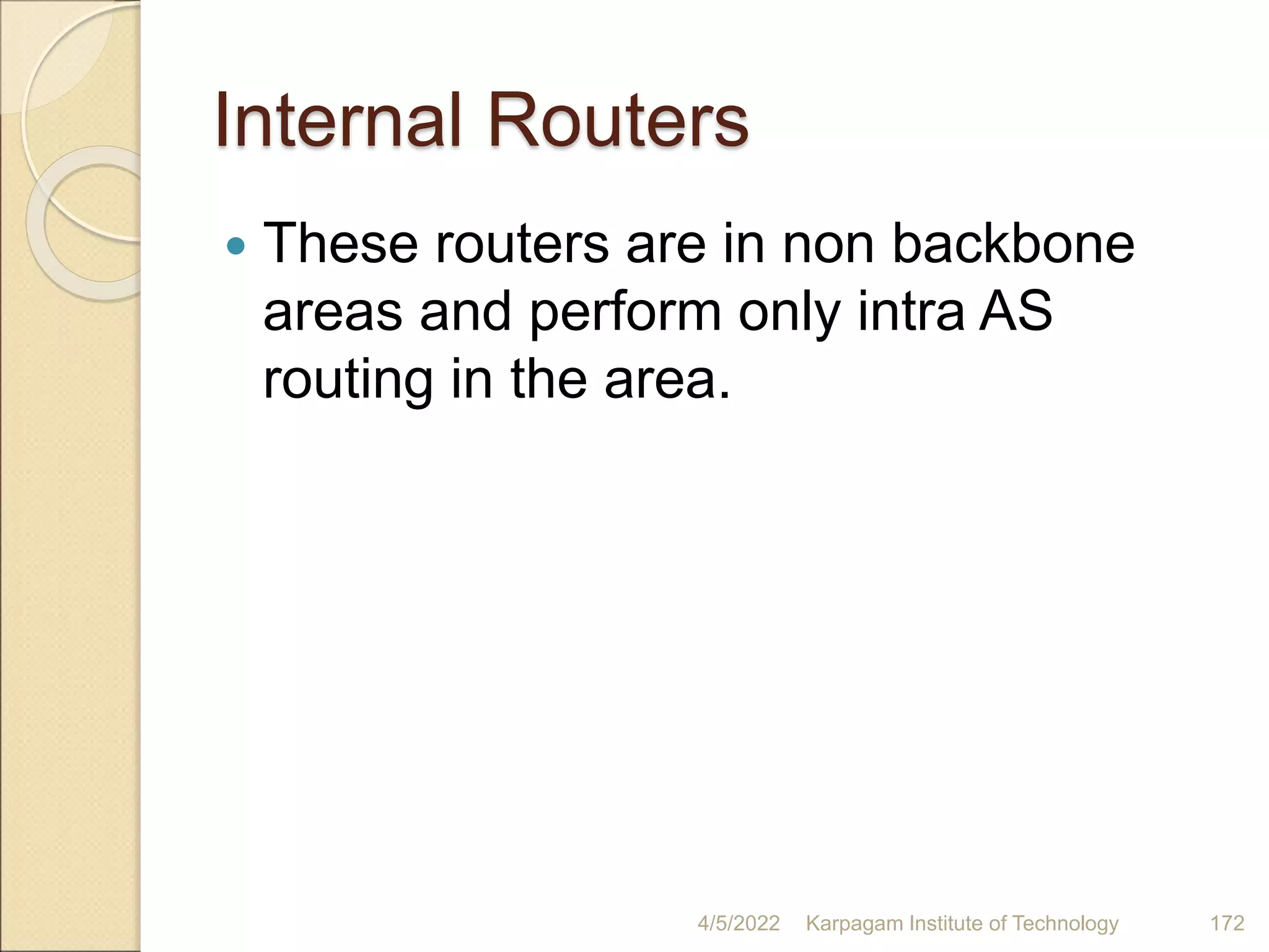 Internal Routers
 These routers are in non backbone
areas and perform only intra AS
routing in the area.
4/5/2022 Karpagam Institute of Technology 172
 