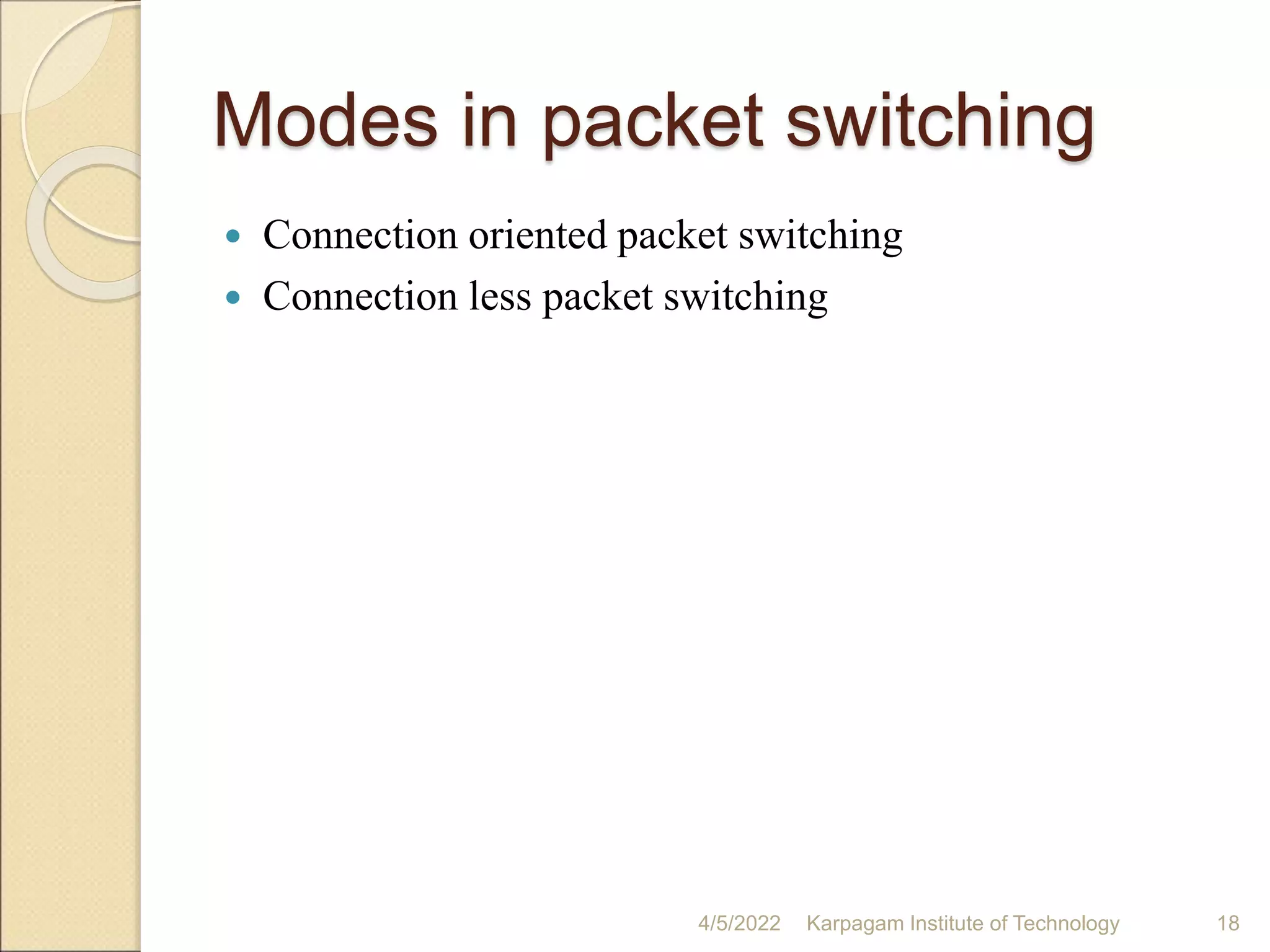 Modes in packet switching
 Connection oriented packet switching
 Connection less packet switching
4/5/2022 Karpagam Institute of Technology 18
 