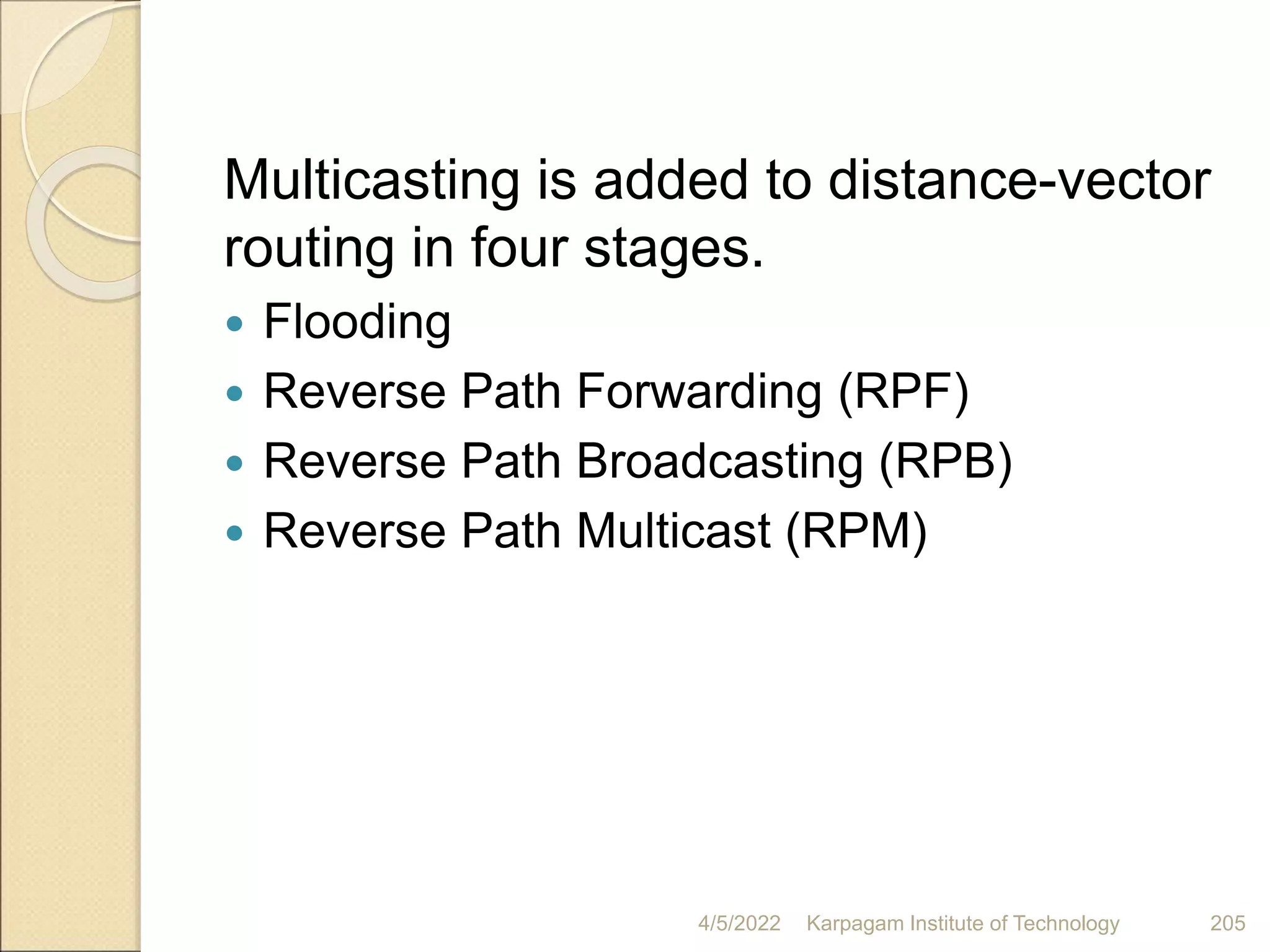 Multicasting is added to distance-vector
routing in four stages.
 Flooding
 Reverse Path Forwarding (RPF)
 Reverse Path Broadcasting (RPB)
 Reverse Path Multicast (RPM)
4/5/2022 Karpagam Institute of Technology 205
 