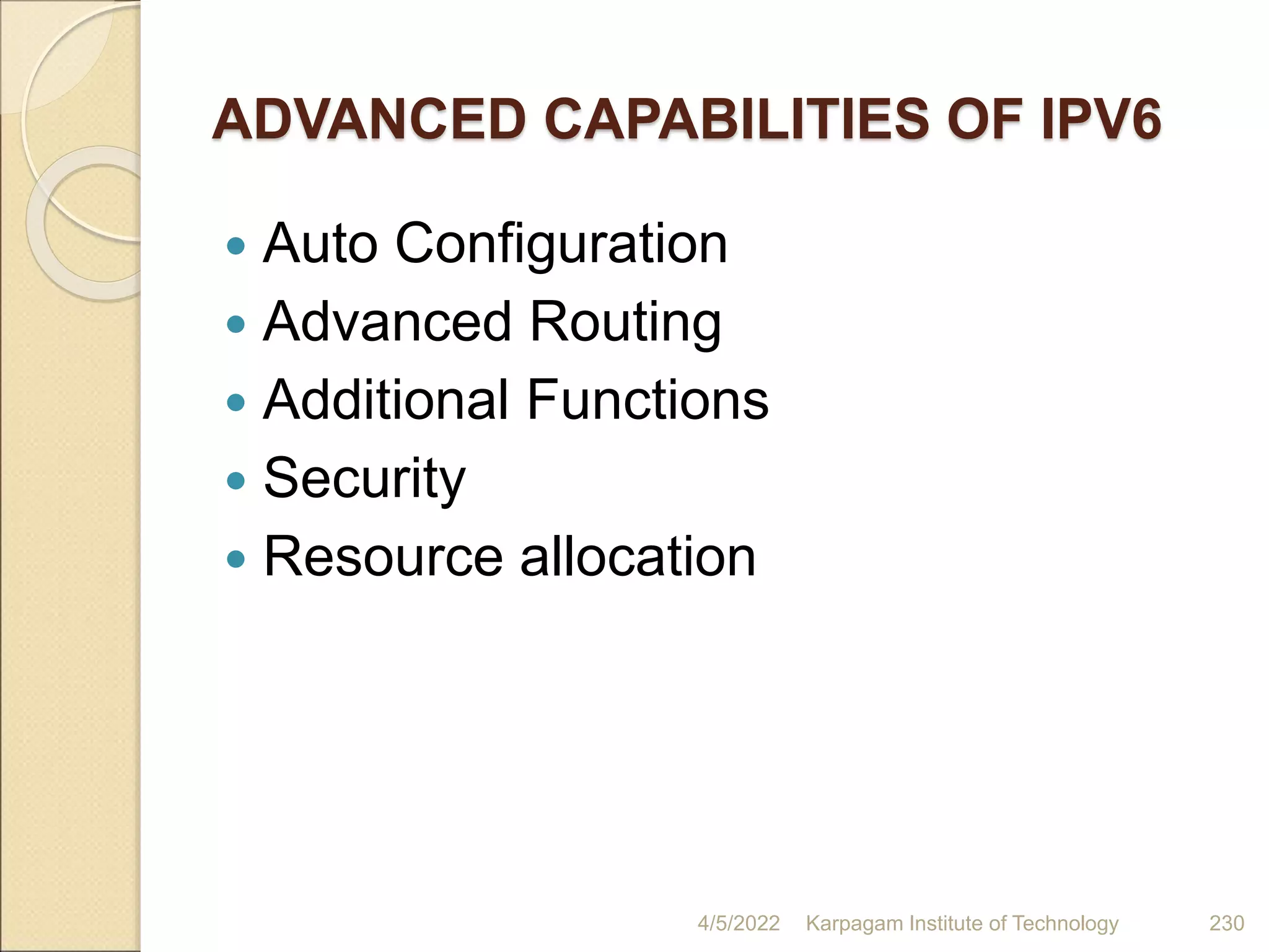 ADVANCED CAPABILITIES OF IPV6
 Auto Configuration
 Advanced Routing
 Additional Functions
 Security
 Resource allocation
4/5/2022 Karpagam Institute of Technology 230
 
