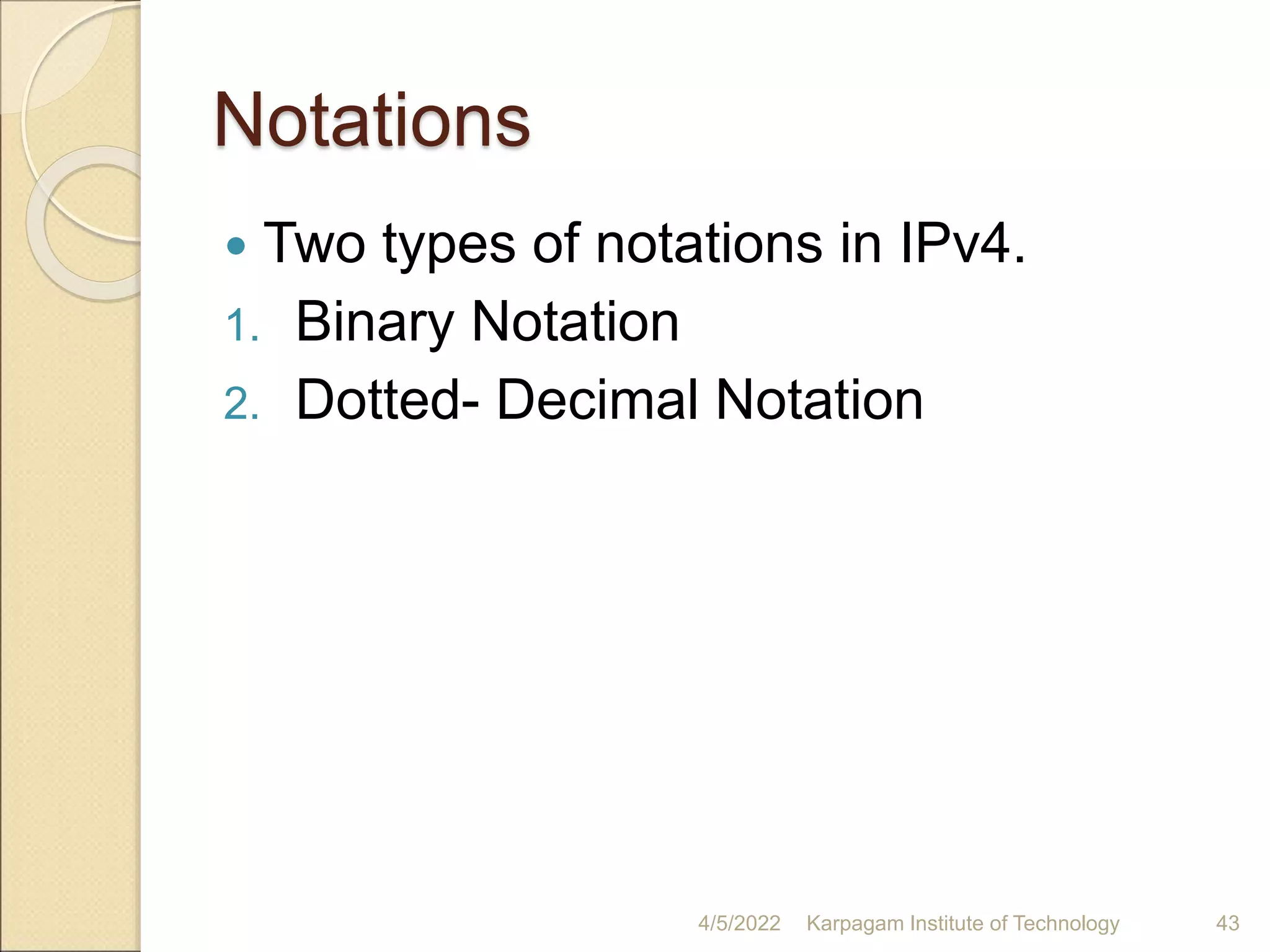 Notations
 Two types of notations in IPv4.
1. Binary Notation
2. Dotted- Decimal Notation
4/5/2022 Karpagam Institute of Technology 43
 