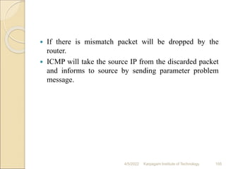  If there is mismatch packet will be dropped by the
router.
 ICMP will take the source IP from the discarded packet
and informs to source by sending parameter problem
message.
4/5/2022 Karpagam Institute of Technology 105
 