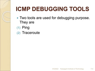 ICMP DEBUGGING TOOLS
 Two tools are used for debugging purpose.
They are
(1) Ping
(2) Traceroute
4/5/2022 Karpagam Institute of Technology 113
 
