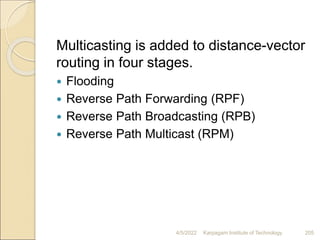 Multicasting is added to distance-vector
routing in four stages.
 Flooding
 Reverse Path Forwarding (RPF)
 Reverse Path Broadcasting (RPB)
 Reverse Path Multicast (RPM)
4/5/2022 Karpagam Institute of Technology 205
 