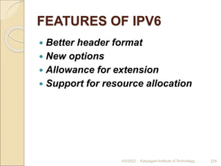 FEATURES OF IPV6
 Better header format
 New options
 Allowance for extension
 Support for resource allocation
4/5/2022 Karpagam Institute of Technology 224
 