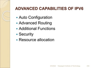 ADVANCED CAPABILITIES OF IPV6
 Auto Configuration
 Advanced Routing
 Additional Functions
 Security
 Resource allocation
4/5/2022 Karpagam Institute of Technology 230
 