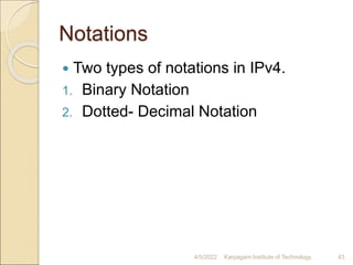 Notations
 Two types of notations in IPv4.
1. Binary Notation
2. Dotted- Decimal Notation
4/5/2022 Karpagam Institute of Technology 43
 