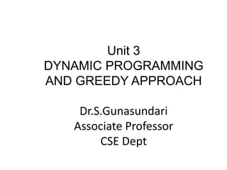 Unit 3
DYNAMIC PROGRAMMING
AND GREEDY APPROACH
Dr.S.Gunasundari
Associate Professor
CSE Dept
 
