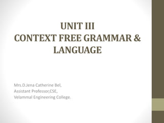 UNIT III
CONTEXT FREE GRAMMAR &
LANGUAGE
Mrs.D.Jena Catherine Bel,
Assistant Professor,CSE,
Velammal Engineering College.
 