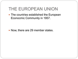 THE EUROPEAN UNION
 The countries established the European
Econocmic Community in 1957.
 Now, there are 29 member states.
 
