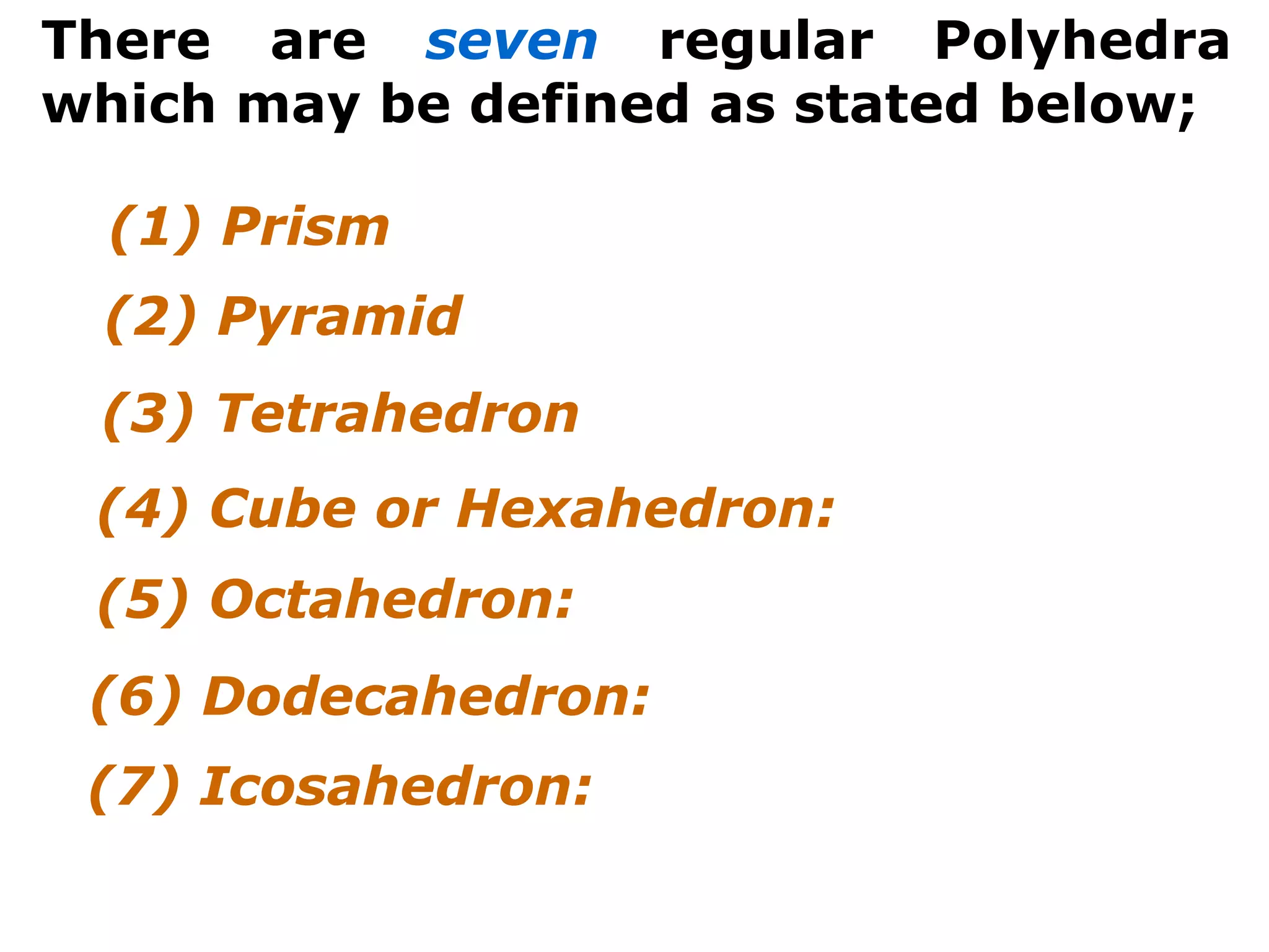 There are seven regular Polyhedra
which may be defined as stated below;
(3) Tetrahedron
(4) Cube or Hexahedron:
(5) Octahedron:
(6) Dodecahedron:
(7) Icosahedron:
(1) Prism
(2) Pyramid
 