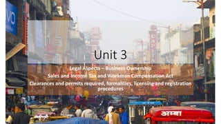 Unit 3
Legal Aspects – Business Ownership
Sales and Income Tax and Workman Compensation Act
Clearances and permits required, formalities, licensing and registration
procedures
 