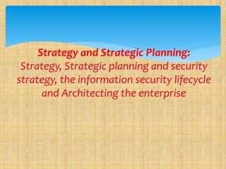 Strategy and Strategic Planning:
Strategy, Strategic planning and security
strategy, the information security lifecycle
and Architecting the enterprise
 