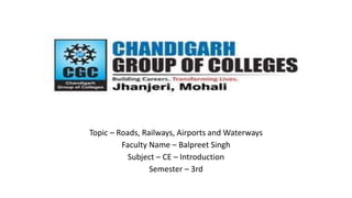Topic – Roads, Railways, Airports and Waterways
Faculty Name – Balpreet Singh
Subject – CE – Introduction
Semester – 3rd
 