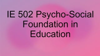 IE 502 Psycho-Social
Foundation in
Education
 