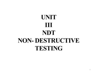 1
UNIT
III
NDT
NON- DESTRUCTIVE
TESTING
 