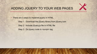 ADDING JQUERY TO YOUR WEB PAGES
• There are 3 steps to implenet jquery in HTML.
Step 1 : Download the jQuery library from ...