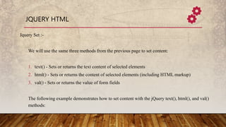JQUERY HTML
Jquery Set :-
We will use the same three methods from the previous page to set content:
1. text() - Sets or re...