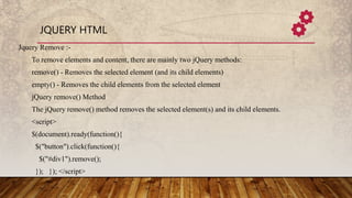 JQUERY HTML
Jquery Remove :-
To remove elements and content, there are mainly two jQuery methods:
remove() - Removes the s...