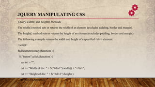 JQUERY MANIPULATING CSS
jQuery width() and height() Methods
The width() method sets or returns the width of an element (ex...