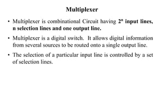 Multiplexer
• Multiplexer is combinational Circuit having 2n
input lines,
n selection lines and one output line.
• Multipl...