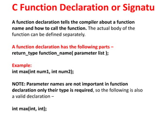 C Function Declaration or Signatur
A function declaration tells the compiler about a function
name and how to call the fun...
