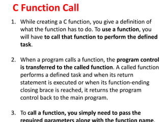 C Function Call
1. While creating a C function, you give a definition of
what the function has to do. To use a function, y...