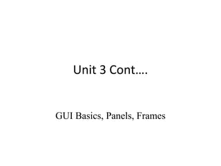 Unit 3 Cont….
GUI Basics, Panels, Frames
