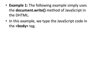 • Example 1: The following example simply uses
the document.write() method of JavaScript in
the DHTML.
• In this example, we type the JavaScript code in
the <body> tag.
 