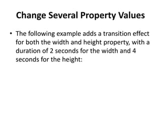 Change Several Property Values
• The following example adds a transition effect
for both the width and height property, with a
duration of 2 seconds for the width and 4
seconds for the height:
 