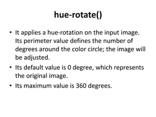 hue-rotate()
• It applies a hue-rotation on the input image.
Its perimeter value defines the number of
degrees around the color circle; the image will
be adjusted.
• Its default value is 0 degree, which represents
the original image.
• Its maximum value is 360 degrees.
 