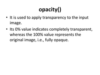 opacity()
• It is used to apply transparency to the input
image.
• Its 0% value indicates completely transparent,
whereas the 100% value represents the
original image, i.e., fully opaque.
 