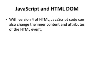 JavaScript and HTML DOM
• With version 4 of HTML, JavaScript code can
also change the inner content and attributes
of the HTML event.
 